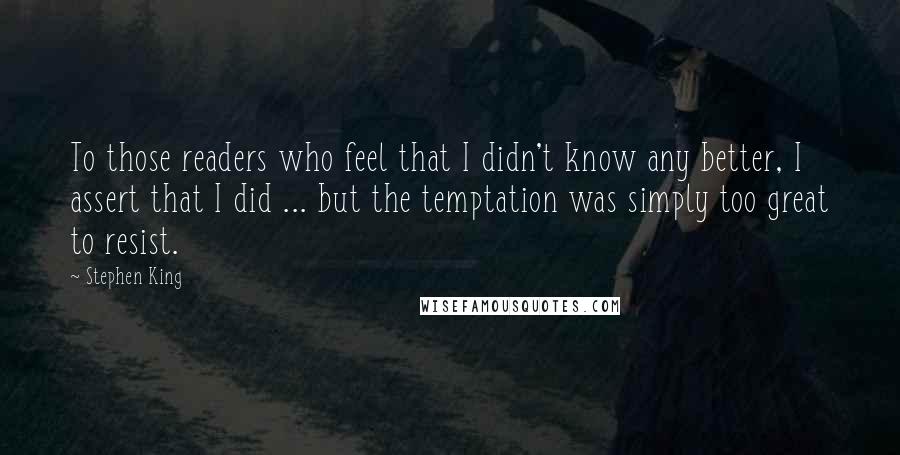 Stephen King Quotes: To those readers who feel that I didn't know any better, I assert that I did ... but the temptation was simply too great to resist.
