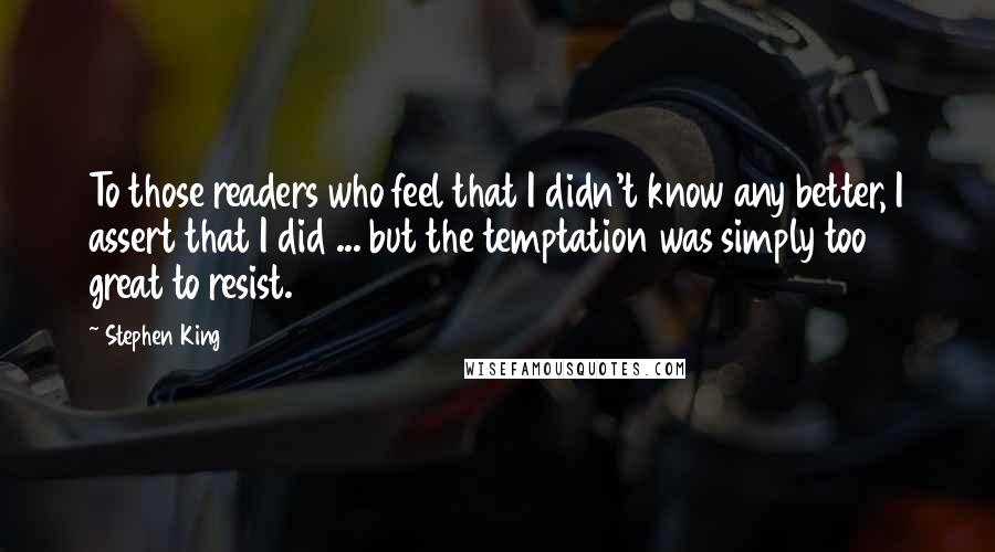 Stephen King Quotes: To those readers who feel that I didn't know any better, I assert that I did ... but the temptation was simply too great to resist.