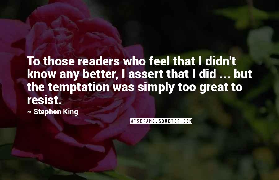 Stephen King Quotes: To those readers who feel that I didn't know any better, I assert that I did ... but the temptation was simply too great to resist.