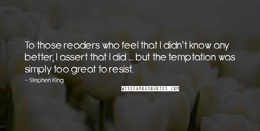 Stephen King Quotes: To those readers who feel that I didn't know any better, I assert that I did ... but the temptation was simply too great to resist.