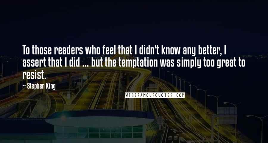 Stephen King Quotes: To those readers who feel that I didn't know any better, I assert that I did ... but the temptation was simply too great to resist.