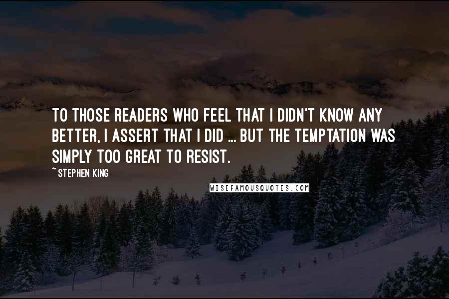 Stephen King Quotes: To those readers who feel that I didn't know any better, I assert that I did ... but the temptation was simply too great to resist.