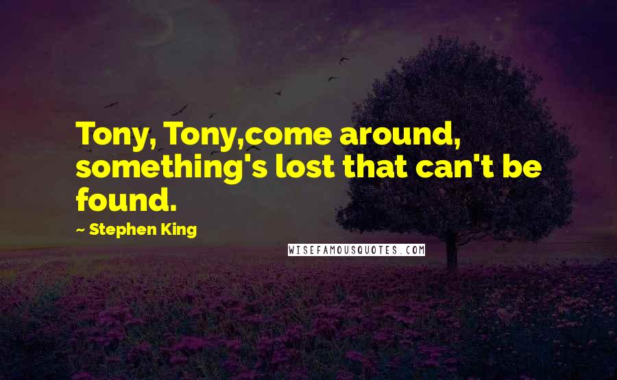 Stephen King Quotes: Tony, Tony,come around, something's lost that can't be found.