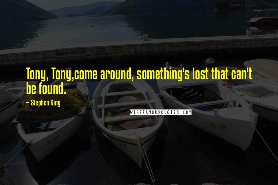 Stephen King Quotes: Tony, Tony,come around, something's lost that can't be found.