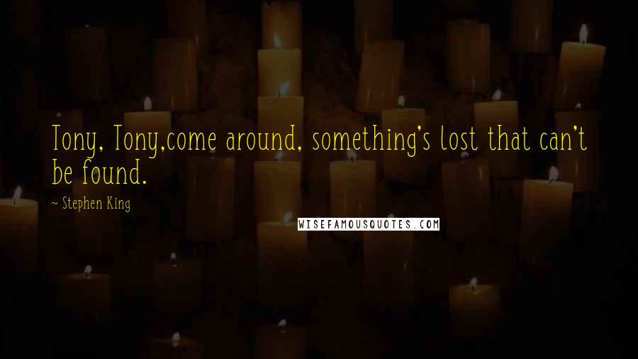 Stephen King Quotes: Tony, Tony,come around, something's lost that can't be found.