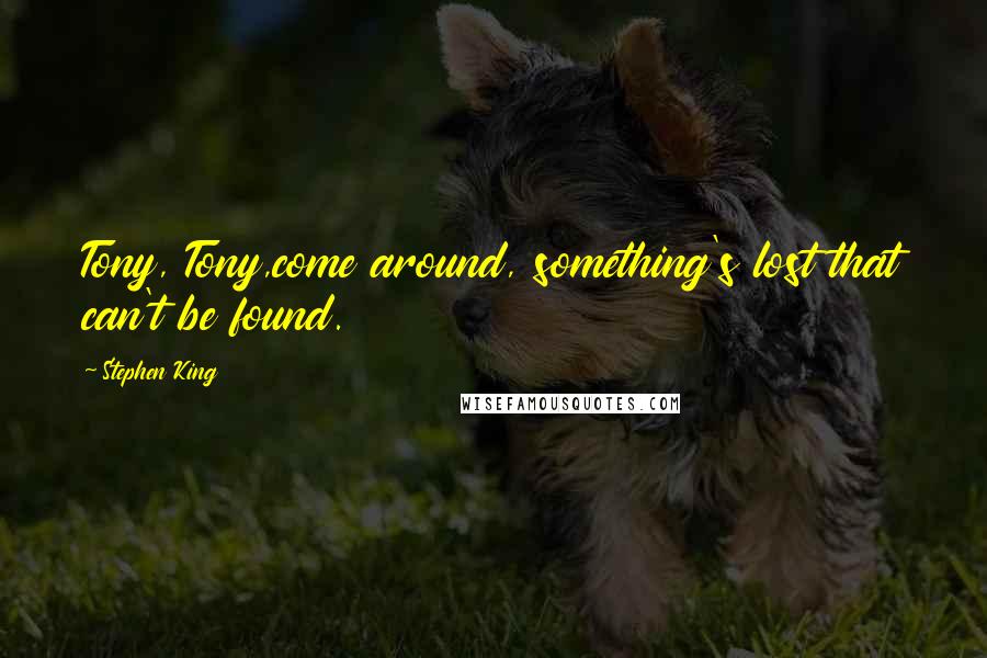 Stephen King Quotes: Tony, Tony,come around, something's lost that can't be found.