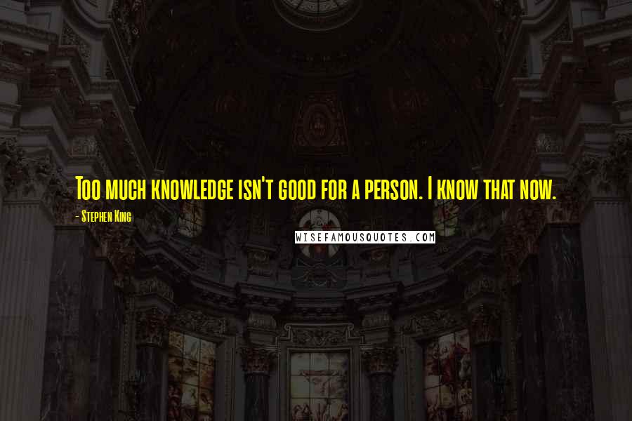 Stephen King Quotes: Too much knowledge isn't good for a person. I know that now.