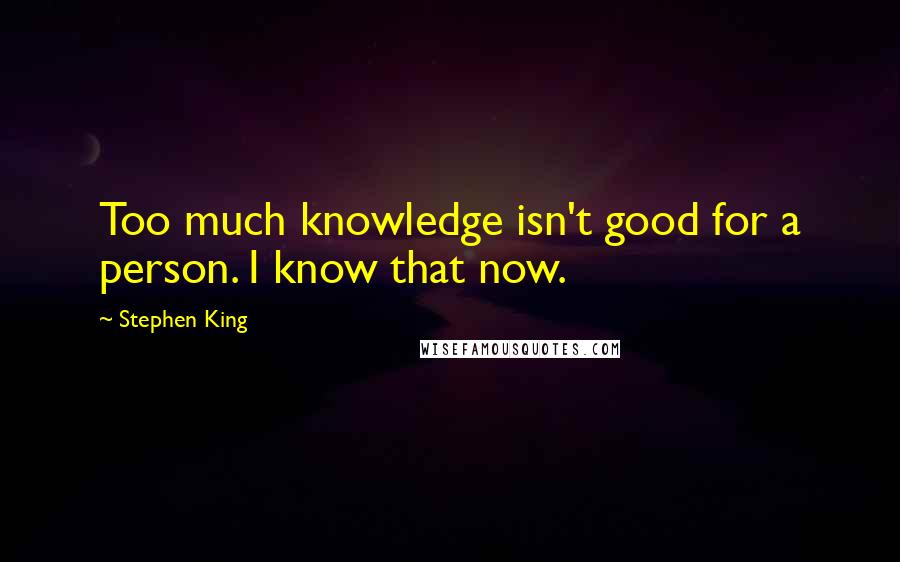 Stephen King Quotes: Too much knowledge isn't good for a person. I know that now.