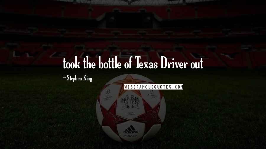 Stephen King Quotes: took the bottle of Texas Driver out
