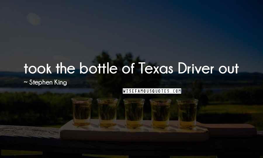 Stephen King Quotes: took the bottle of Texas Driver out