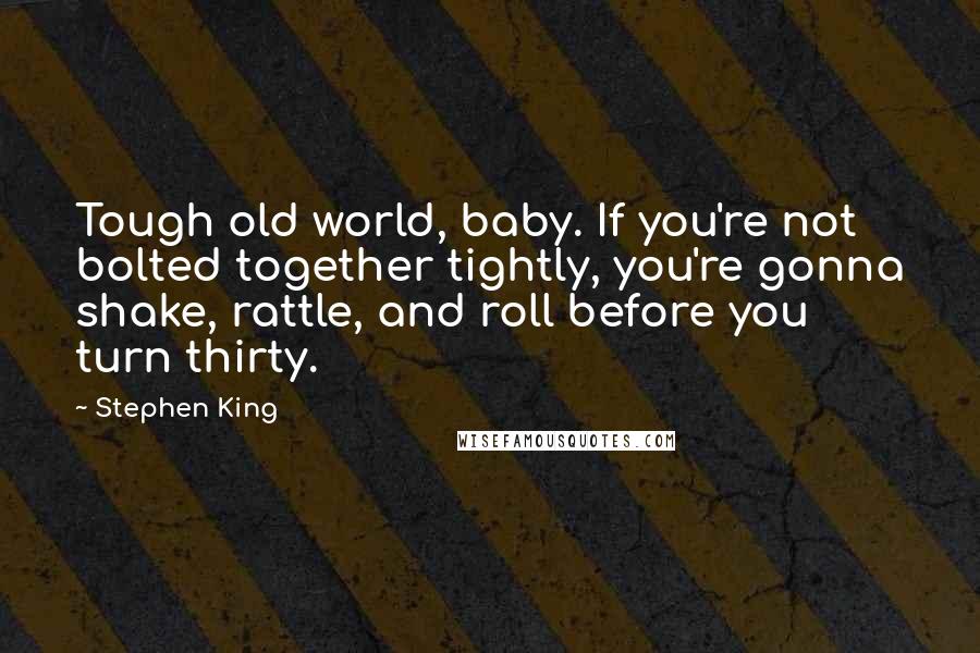 Stephen King Quotes: Tough old world, baby. If you're not bolted together tightly, you're gonna shake, rattle, and roll before you turn thirty.