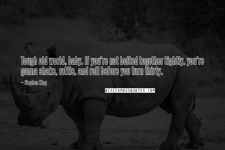 Stephen King Quotes: Tough old world, baby. If you're not bolted together tightly, you're gonna shake, rattle, and roll before you turn thirty.