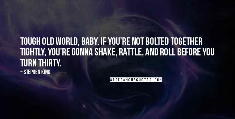 Stephen King Quotes: Tough old world, baby. If you're not bolted together tightly, you're gonna shake, rattle, and roll before you turn thirty.