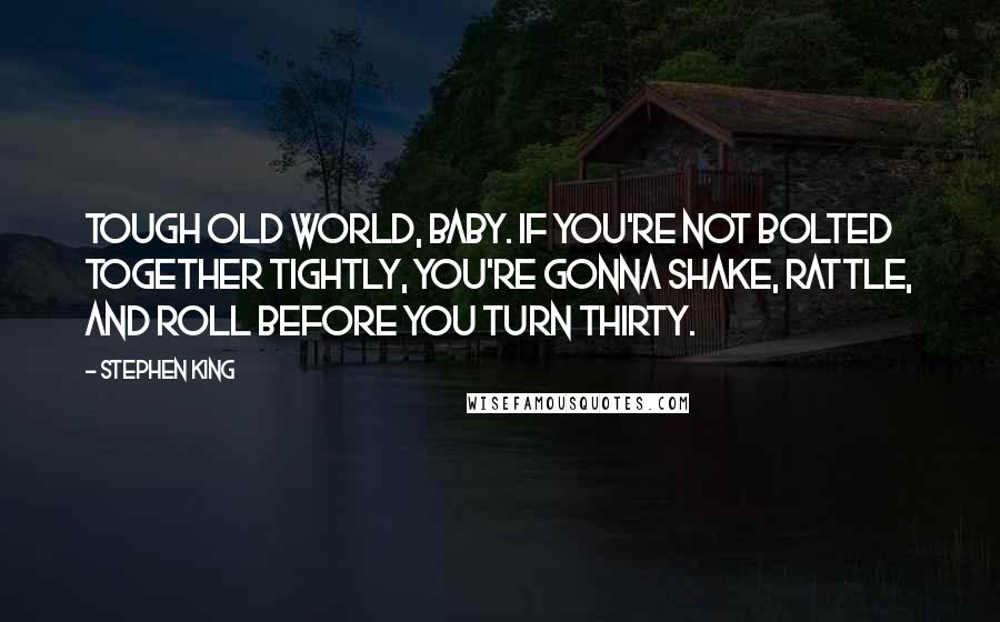 Stephen King Quotes: Tough old world, baby. If you're not bolted together tightly, you're gonna shake, rattle, and roll before you turn thirty.