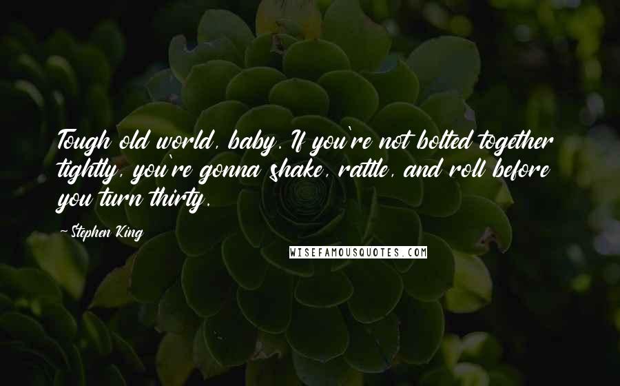 Stephen King Quotes: Tough old world, baby. If you're not bolted together tightly, you're gonna shake, rattle, and roll before you turn thirty.