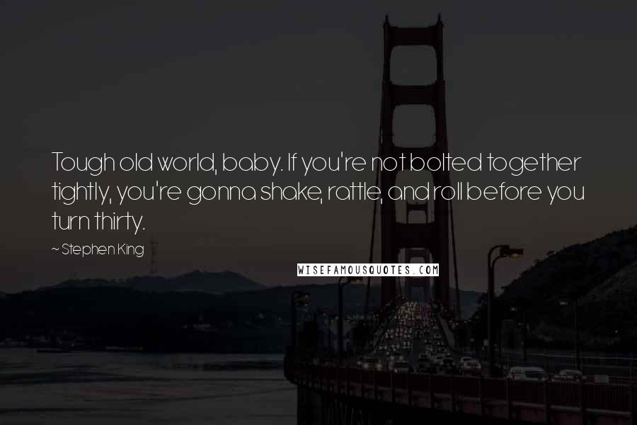 Stephen King Quotes: Tough old world, baby. If you're not bolted together tightly, you're gonna shake, rattle, and roll before you turn thirty.