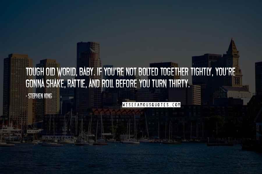 Stephen King Quotes: Tough old world, baby. If you're not bolted together tightly, you're gonna shake, rattle, and roll before you turn thirty.