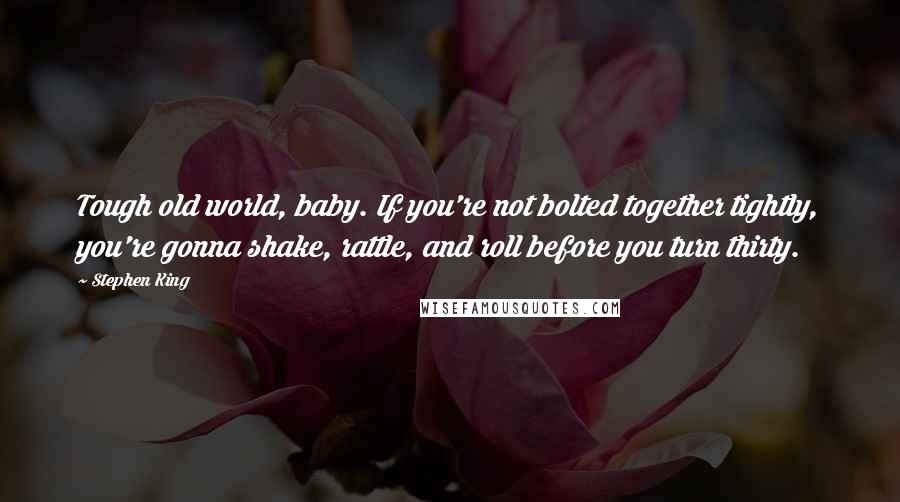 Stephen King Quotes: Tough old world, baby. If you're not bolted together tightly, you're gonna shake, rattle, and roll before you turn thirty.