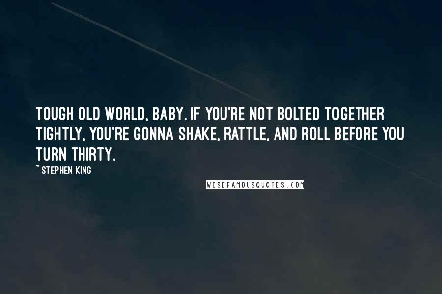 Stephen King Quotes: Tough old world, baby. If you're not bolted together tightly, you're gonna shake, rattle, and roll before you turn thirty.