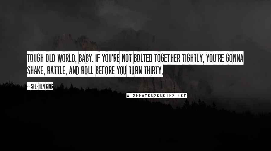 Stephen King Quotes: Tough old world, baby. If you're not bolted together tightly, you're gonna shake, rattle, and roll before you turn thirty.