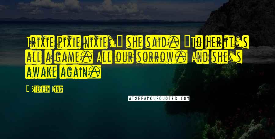 Stephen King Quotes: Trixie pixie nixie," she said. "To her it's all a game. All our sorrow. And she's awake again.