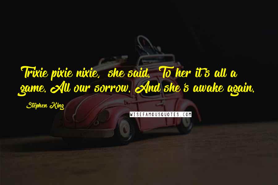 Stephen King Quotes: Trixie pixie nixie," she said. "To her it's all a game. All our sorrow. And she's awake again.