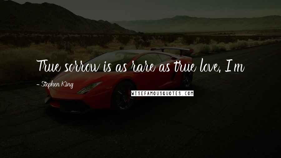 Stephen King Quotes: True sorrow is as rare as true love. I'm