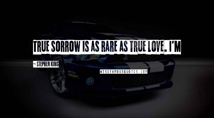 Stephen King Quotes: True sorrow is as rare as true love. I'm