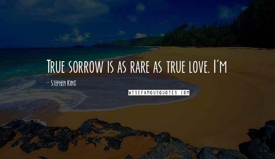 Stephen King Quotes: True sorrow is as rare as true love. I'm