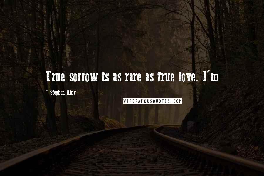 Stephen King Quotes: True sorrow is as rare as true love. I'm
