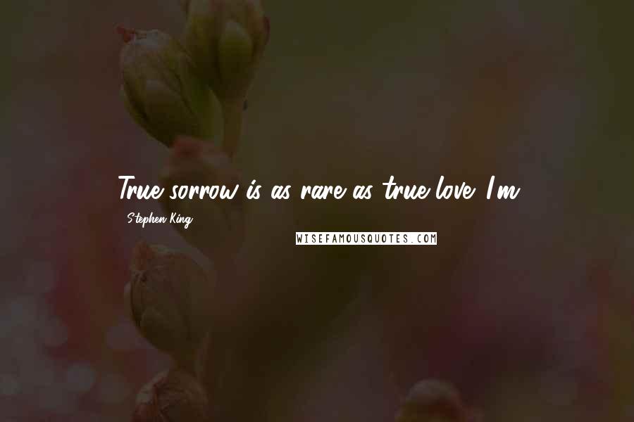 Stephen King Quotes: True sorrow is as rare as true love. I'm