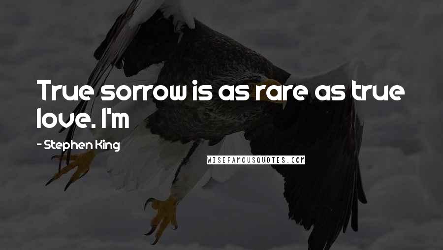 Stephen King Quotes: True sorrow is as rare as true love. I'm
