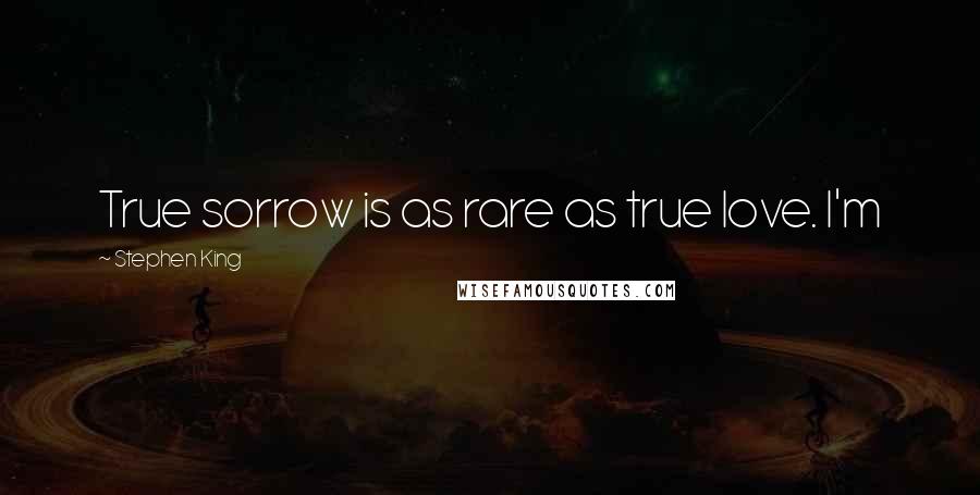Stephen King Quotes: True sorrow is as rare as true love. I'm