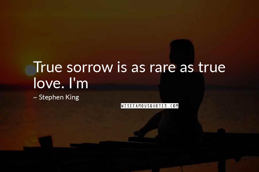 Stephen King Quotes: True sorrow is as rare as true love. I'm
