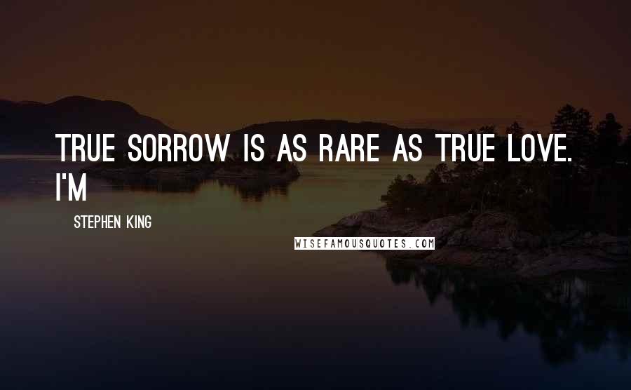 Stephen King Quotes: True sorrow is as rare as true love. I'm