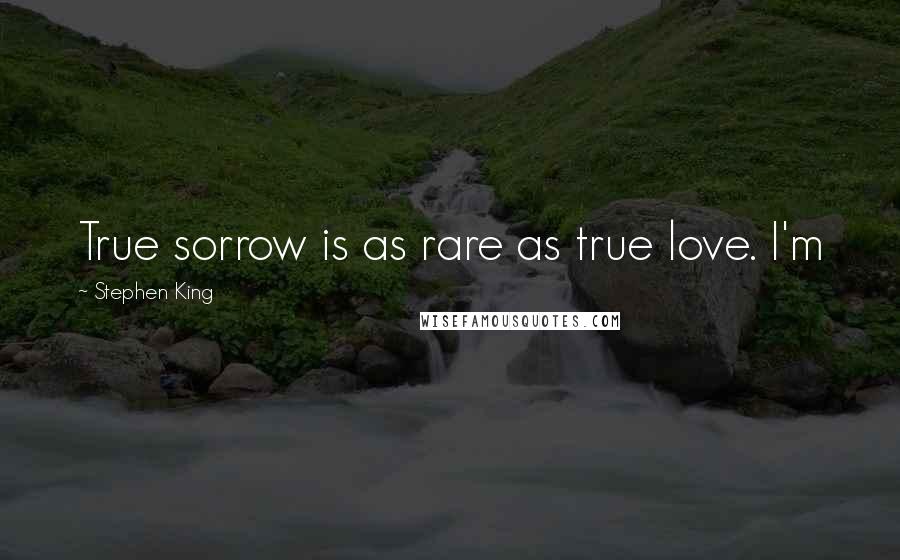Stephen King Quotes: True sorrow is as rare as true love. I'm