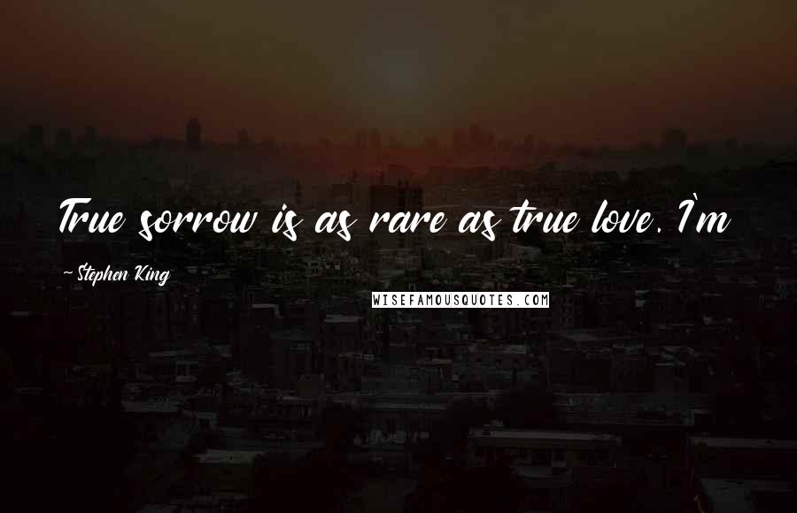 Stephen King Quotes: True sorrow is as rare as true love. I'm