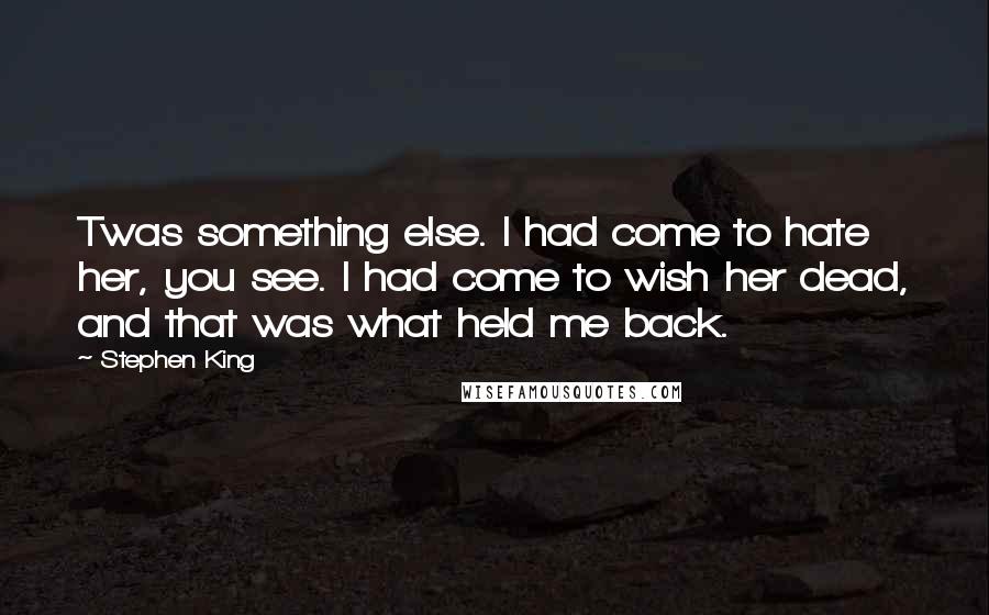 Stephen King Quotes: Twas something else. I had come to hate her, you see. I had come to wish her dead, and that was what held me back.