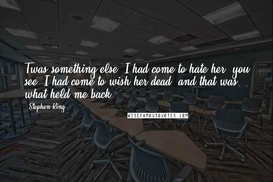 Stephen King Quotes: Twas something else. I had come to hate her, you see. I had come to wish her dead, and that was what held me back.