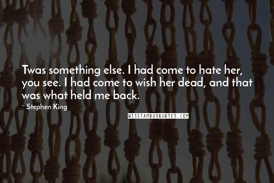 Stephen King Quotes: Twas something else. I had come to hate her, you see. I had come to wish her dead, and that was what held me back.