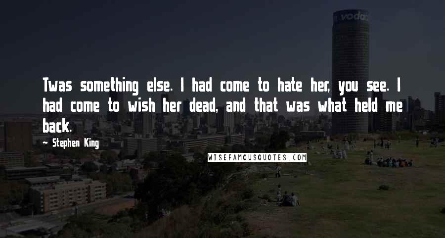 Stephen King Quotes: Twas something else. I had come to hate her, you see. I had come to wish her dead, and that was what held me back.