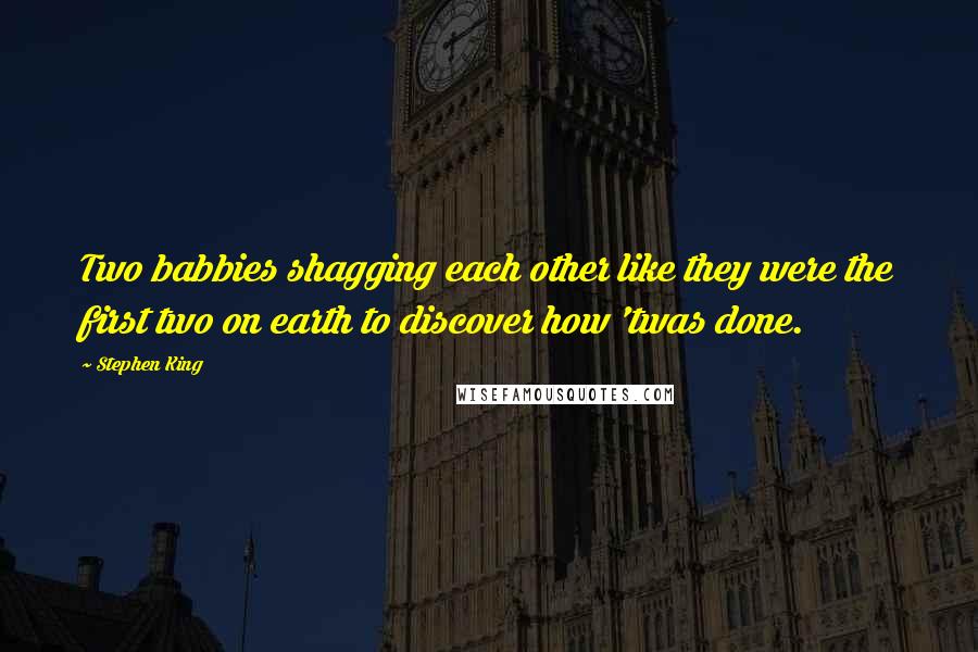 Stephen King Quotes: Two babbies shagging each other like they were the first two on earth to discover how 'twas done.