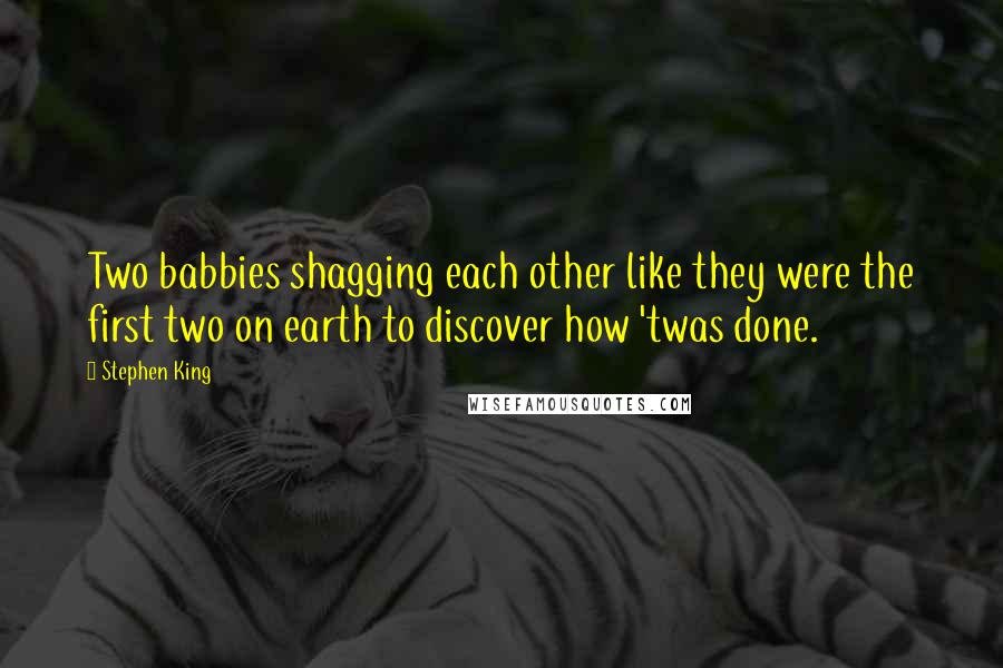 Stephen King Quotes: Two babbies shagging each other like they were the first two on earth to discover how 'twas done.