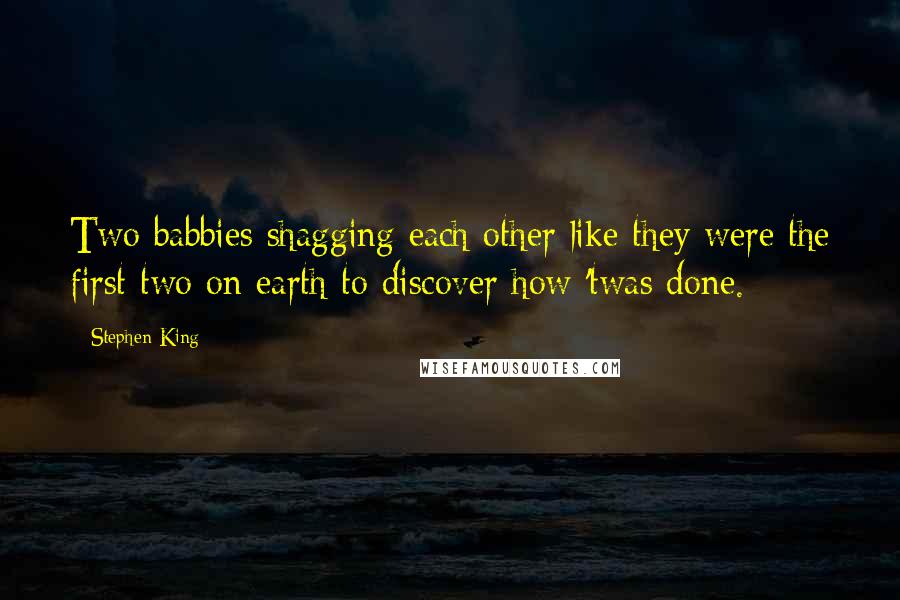 Stephen King Quotes: Two babbies shagging each other like they were the first two on earth to discover how 'twas done.