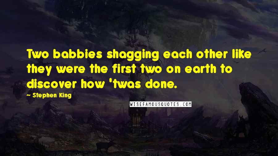 Stephen King Quotes: Two babbies shagging each other like they were the first two on earth to discover how 'twas done.