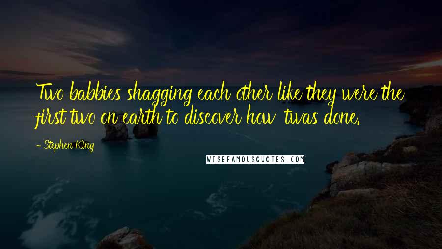 Stephen King Quotes: Two babbies shagging each other like they were the first two on earth to discover how 'twas done.