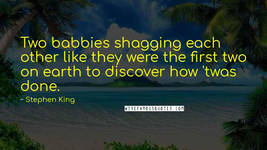Stephen King Quotes: Two babbies shagging each other like they were the first two on earth to discover how 'twas done.