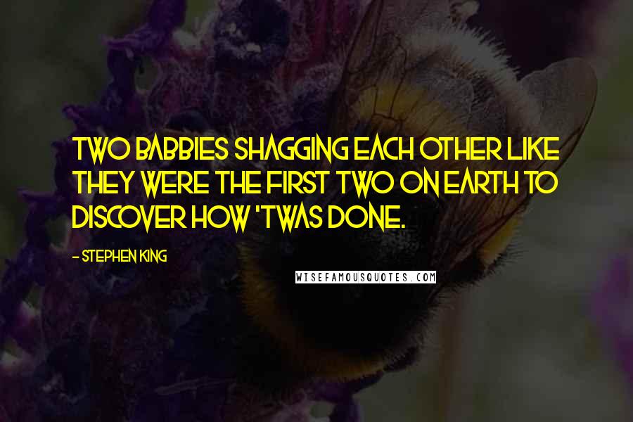 Stephen King Quotes: Two babbies shagging each other like they were the first two on earth to discover how 'twas done.