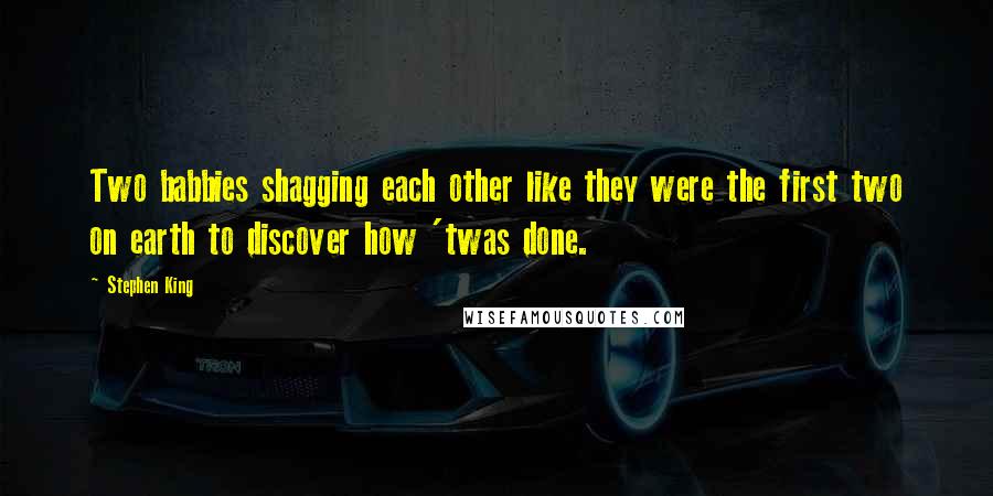 Stephen King Quotes: Two babbies shagging each other like they were the first two on earth to discover how 'twas done.