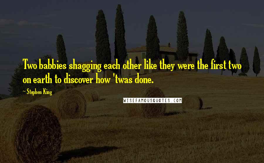 Stephen King Quotes: Two babbies shagging each other like they were the first two on earth to discover how 'twas done.